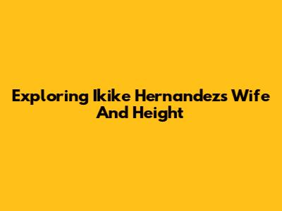 Exploring Ikike Hernandez's Wife And Height