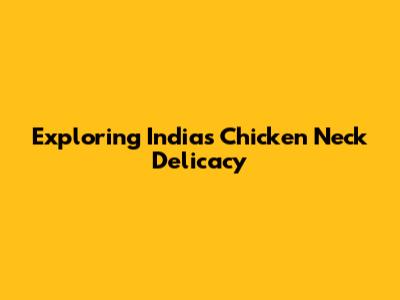 Exploring India's Chicken Neck Delicacy