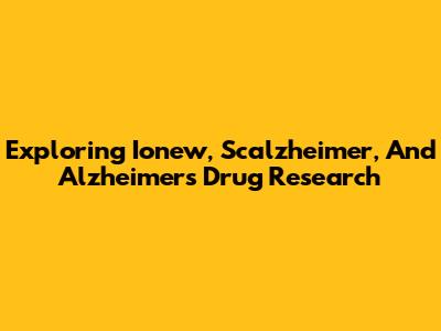 Exploring Ionew, Scalzheimer, And Alzheimer's Drug Research