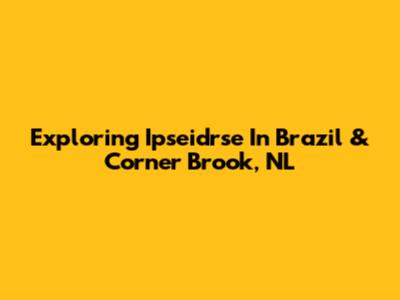 Exploring Ipseidrse In Brazil & Corner Brook, NL