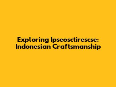 Exploring Ipseosctirescse: Indonesian Craftsmanship