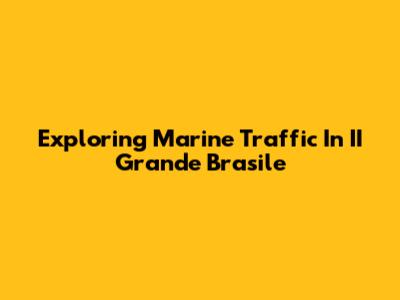 Exploring Marine Traffic In II Grande Brasile