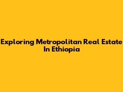 Exploring Metropolitan Real Estate In Ethiopia