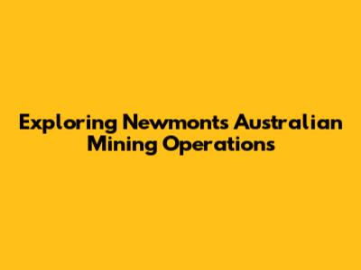 Exploring Newmont's Australian Mining Operations