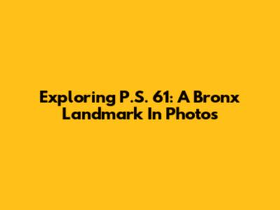 Exploring P.S. 61: A Bronx Landmark In Photos