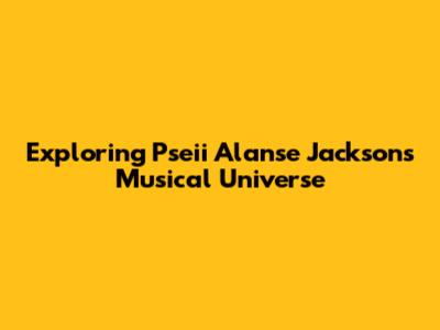 Exploring Pseii Alanse Jackson's Musical Universe
