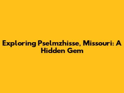 Exploring Pselmzhisse, Missouri: A Hidden Gem