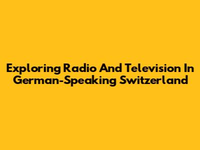 Exploring Radio And Television In German-Speaking Switzerland