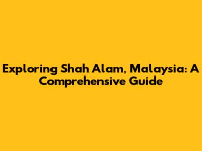 Exploring Shah Alam, Malaysia: A Comprehensive Guide