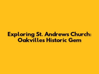 Exploring St. Andrew's Church: Oakville's Historic Gem