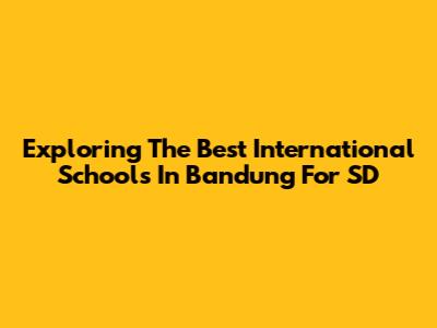 Exploring The Best International Schools In Bandung For SD