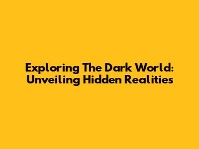 Exploring The Dark World: Unveiling Hidden Realities