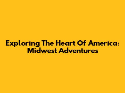 Exploring The Heart Of America: Midwest Adventures