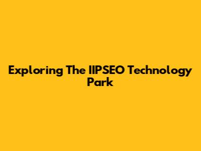 Exploring The IIPSEO Technology Park