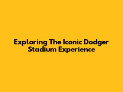 Exploring The Iconic Dodger Stadium Experience