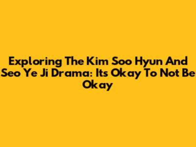 Exploring The Kim Soo Hyun And Seo Ye Ji Drama: 'It's Okay To Not Be Okay'