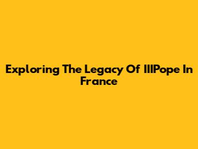 Exploring The Legacy Of IIIPope In France