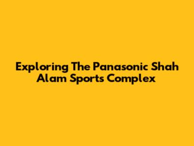 Exploring The Panasonic Shah Alam Sports Complex