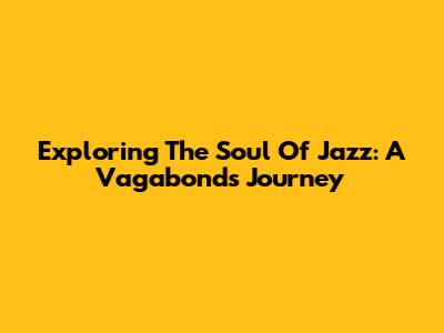 Exploring The Soul Of Jazz: A Vagabond's Journey