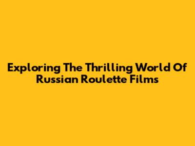 Exploring The Thrilling World Of Russian Roulette Films