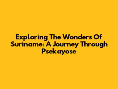 Exploring The Wonders Of Suriname: A Journey Through Psekayose
