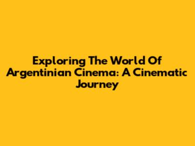Exploring The World Of Argentinian Cinema: A Cinematic Journey