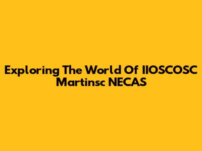 Exploring The World Of IIOSCOSC Martinsc NECAS