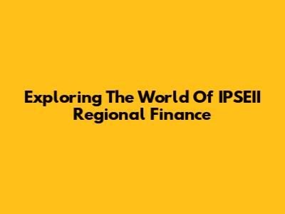 Exploring The World Of IPSEII Regional Finance