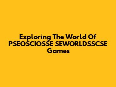 Exploring The World Of PSEOSCIOSSE SEWORLDSSCSE Games