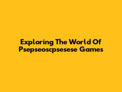 Exploring The World Of Psepseoscpsesese Games
