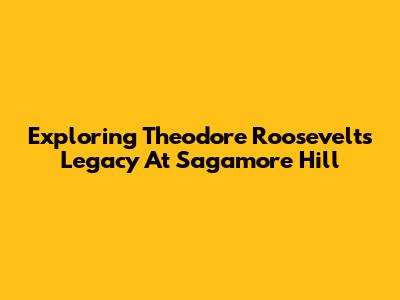 Exploring Theodore Roosevelt's Legacy At Sagamore Hill