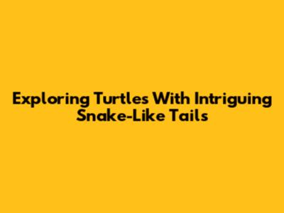 Exploring Turtles With Intriguing Snake-Like Tails