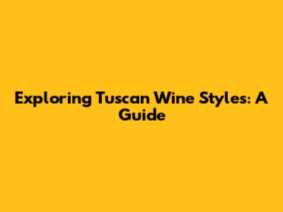 Exploring Tuscan Wine Styles: A Guide
