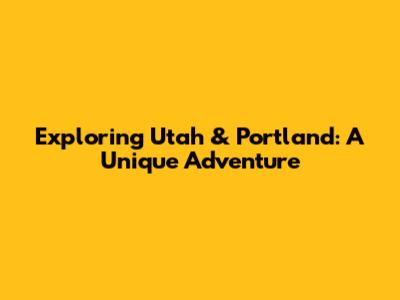 Exploring Utah & Portland: A Unique Adventure