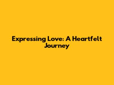 Expressing Love: A Heartfelt Journey