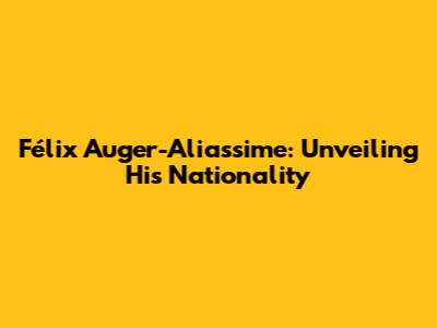 Félix Auger-Aliassime: Unveiling His Nationality