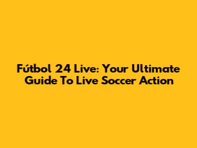 Fútbol 24 Live: Your Ultimate Guide To Live Soccer Action