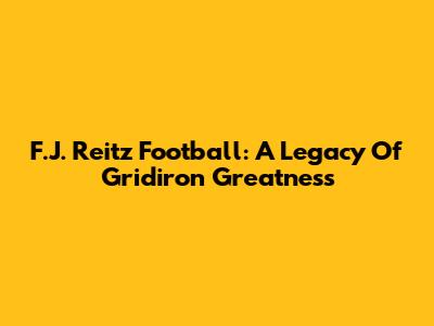 F.J. Reitz Football: A Legacy Of Gridiron Greatness