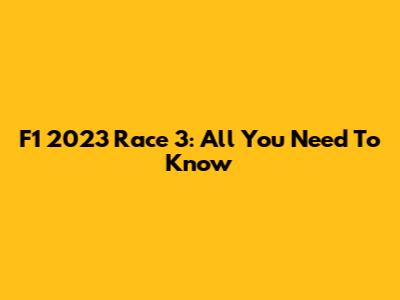 F1 2023 Race 3: All You Need To Know