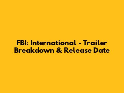 FBI: International - Trailer Breakdown & Release Date