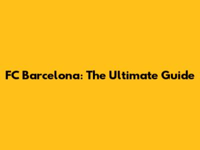 FC Barcelona: The Ultimate Guide