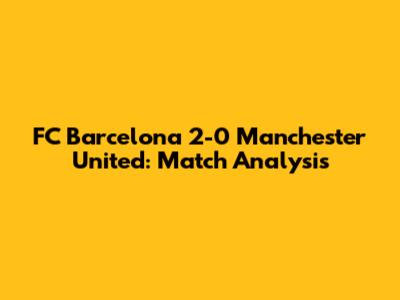 FC Barcelona 2-0 Manchester United: Match Analysis