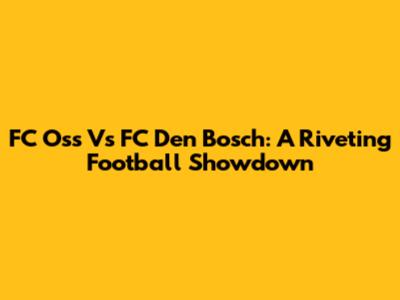 FC Oss Vs FC Den Bosch: A Riveting Football Showdown