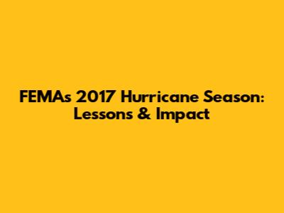 FEMA's 2017 Hurricane Season: Lessons & Impact