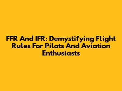 FFR And IFR: Demystifying Flight Rules For Pilots And Aviation Enthusiasts