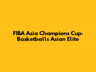 FIBA Asia Champions Cup: Basketball's Asian Elite