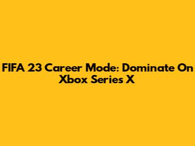 FIFA 23 Career Mode: Dominate On Xbox Series X
