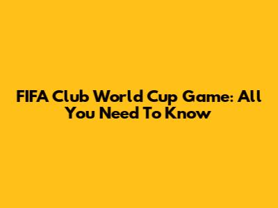 FIFA Club World Cup Game: All You Need To Know
