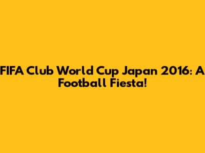 FIFA Club World Cup Japan 2016: A Football Fiesta!