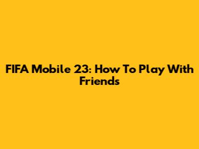 FIFA Mobile 23: How To Play With Friends